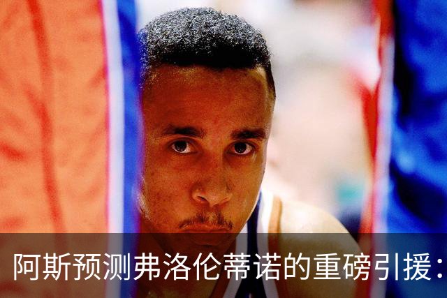 阿斯预测弗洛伦蒂诺的重磅引援：可能是奥利塞等三人中的一个